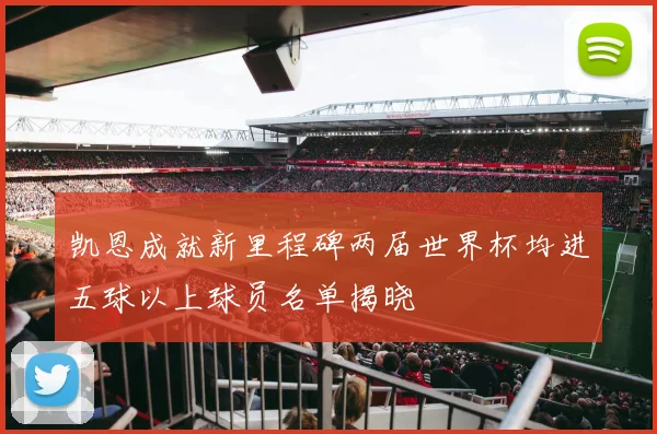 凯恩成就新里程碑两届世界杯均进五球以上球员名单揭晓