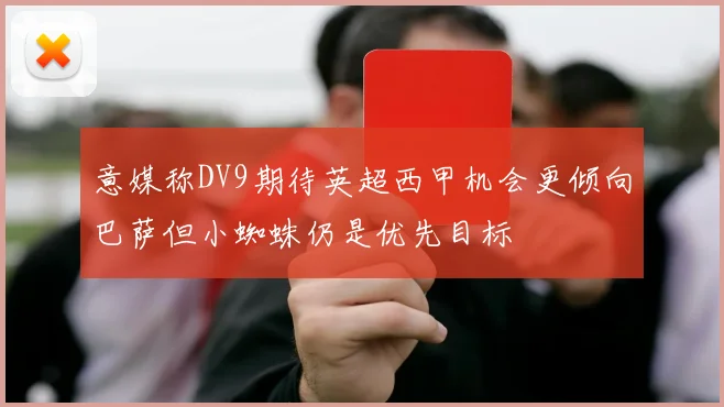 意媒称DV9期待英超西甲机会更倾向巴萨但小蜘蛛仍是优先目标