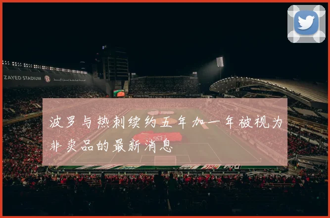 波罗与热刺续约五年加一年被视为非卖品的最新消息