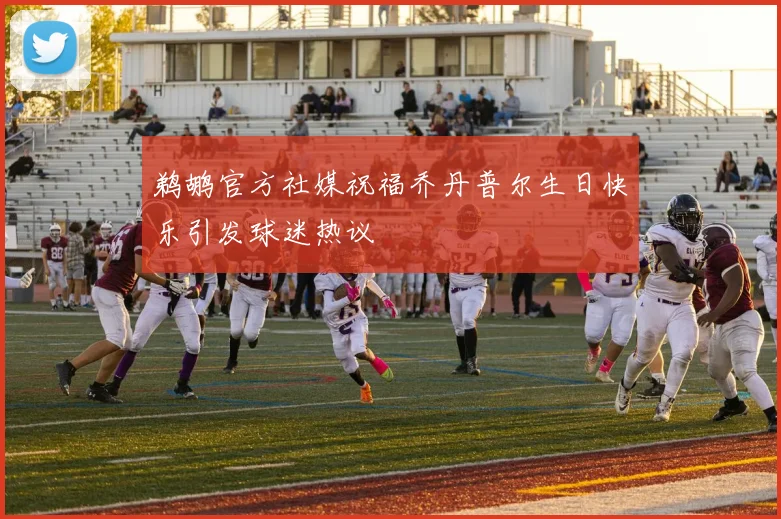 鹈鹕官方社媒祝福乔丹普尔生日快乐引发球迷热议