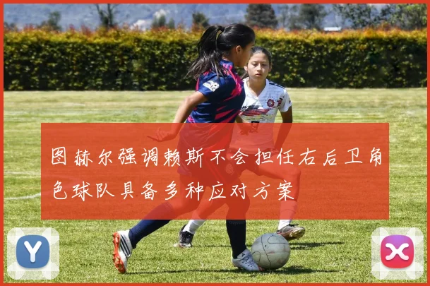 图赫尔强调赖斯不会担任右后卫角色球队具备多种应对方案