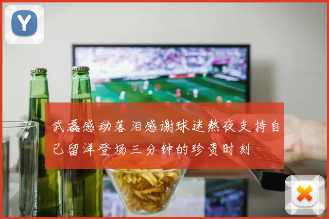 武磊感动落泪感谢球迷熬夜支持自己留洋登场三分钟的珍贵时刻