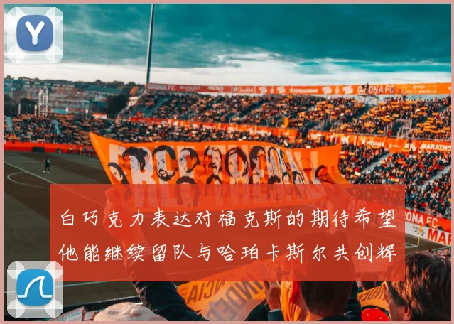 白巧克力表达对福克斯的期待希望他能继续留队与哈珀卡斯尔共创辉煌