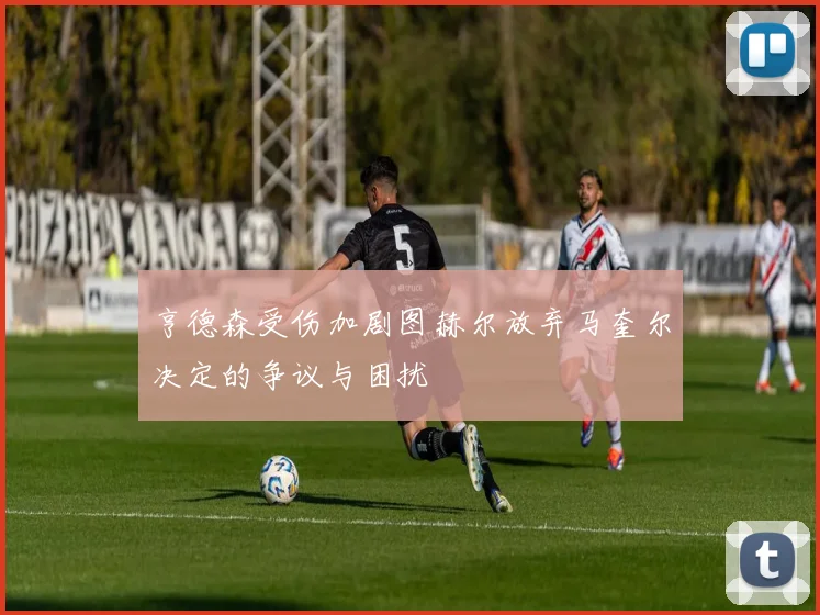 亨德森受伤加剧图赫尔放弃马奎尔决定的争议与困扰