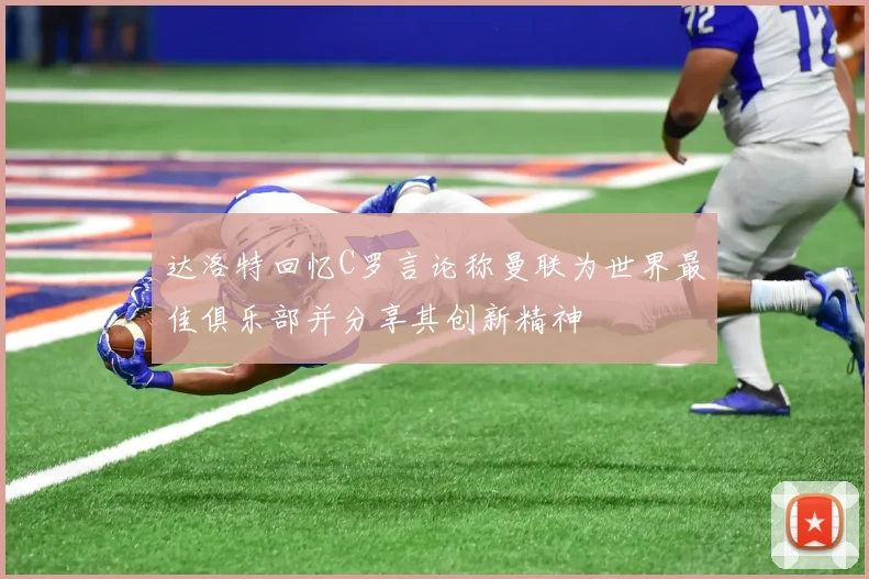 达洛特回忆C罗言论称曼联为世界最佳俱乐部并分享其创新精神
