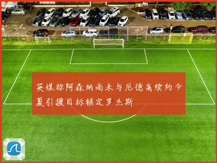 英媒称阿森纳尚未与厄德高续约今夏引援目标锁定罗杰斯