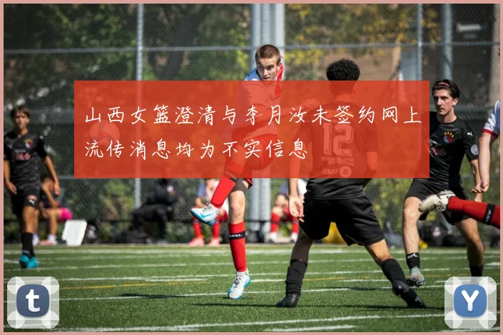 山西女篮澄清与李月汝未签约网上流传消息均为不实信息