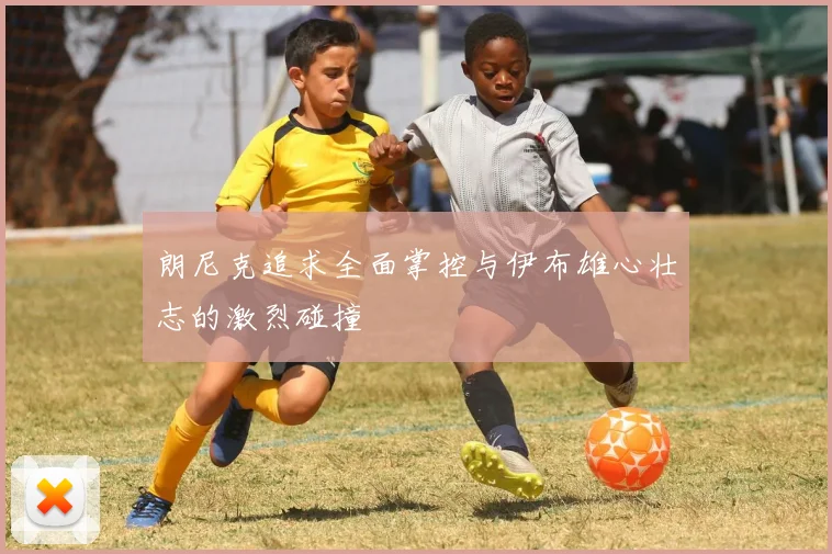 朗尼克追求全面掌控与伊布雄心壮志的激烈碰撞