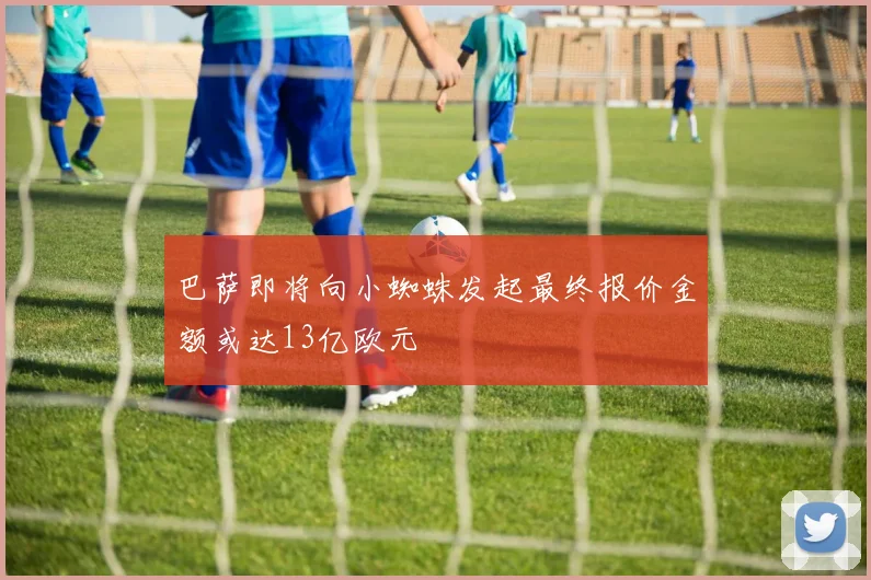 巴萨即将向小蜘蛛发起最终报价金额或达13亿欧元