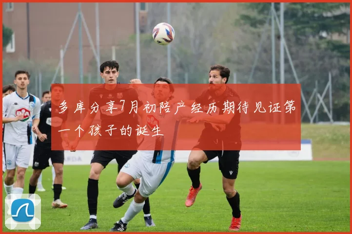 多库分享7月初陪产经历期待见证第一个孩子的诞生