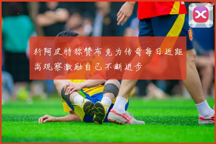 科阿皮特称赞布克为传奇每日近距离观察激励自己不断进步