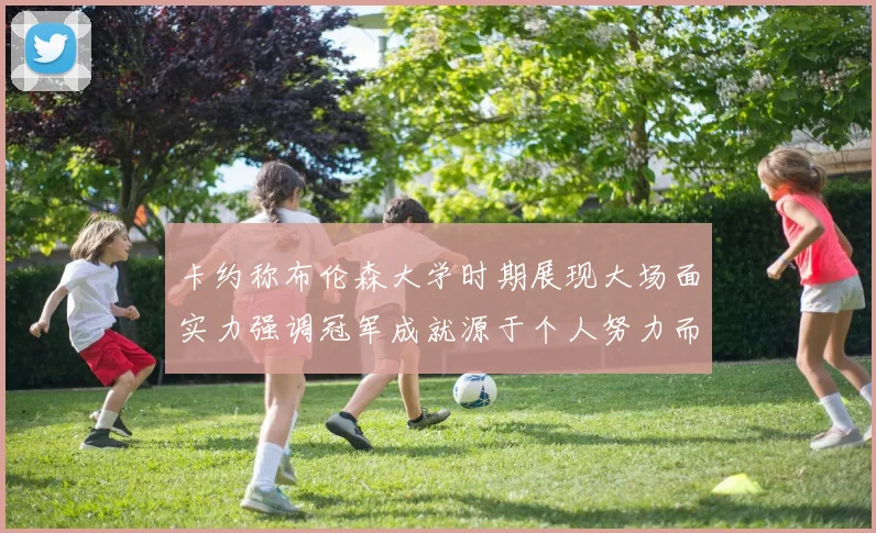 卡约称布伦森大学时期展现大场面实力强调冠军成就源于个人努力而非抱团