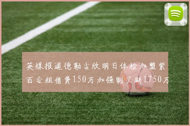 英媒报道德勒古欣明日体检加盟紫百合租借费150万加强制买断1750万