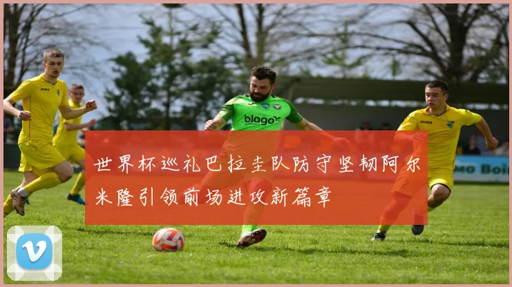 世界杯巡礼巴拉圭队防守坚韧阿尔米隆引领前场进攻新篇章