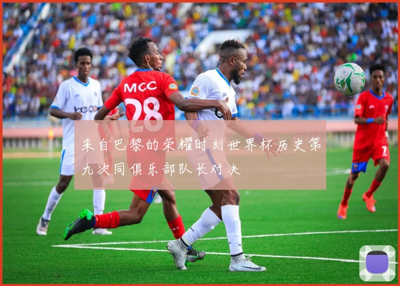 来自巴黎的荣耀时刻世界杯历史第九次同俱乐部队长对决