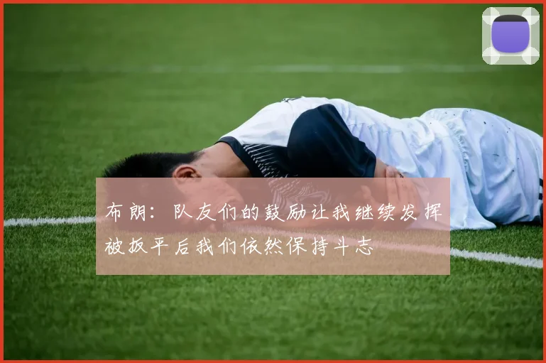 布朗:队友们的鼓励让我继续发挥被扳平后我们依然保持斗志