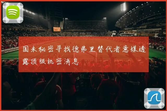 国米秘密寻找德弗里替代者意媒透露顶级机密消息