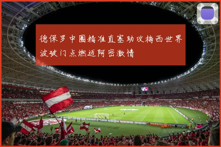 德保罗中圈精准直塞助攻梅西世界波破门点燃迈阿密激情