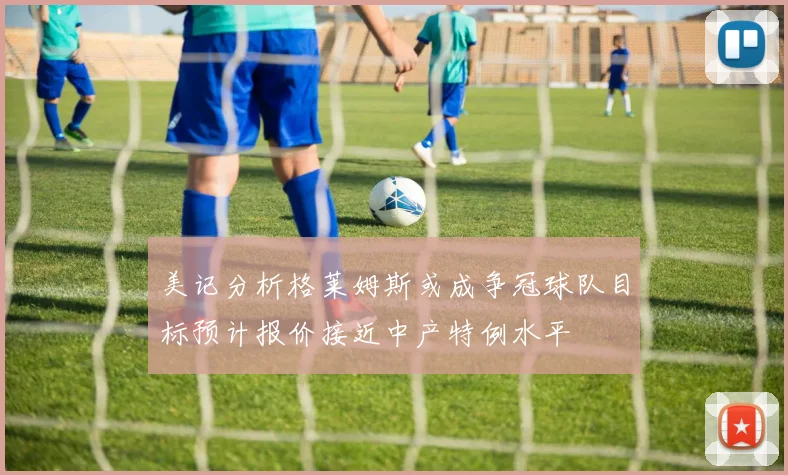 美记分析格莱姆斯或成争冠球队目标预计报价接近中产特例水平