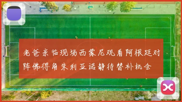 老爸亲临现场西蒙尼观看阿根廷对阵佛得角朱利亚诺静待替补机会