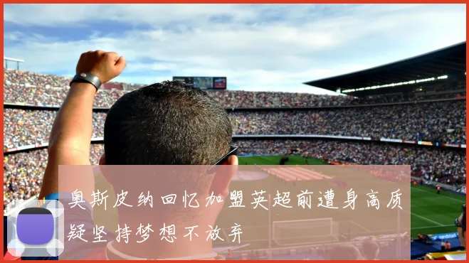 奥斯皮纳回忆加盟英超前遭身高质疑坚持梦想不放弃