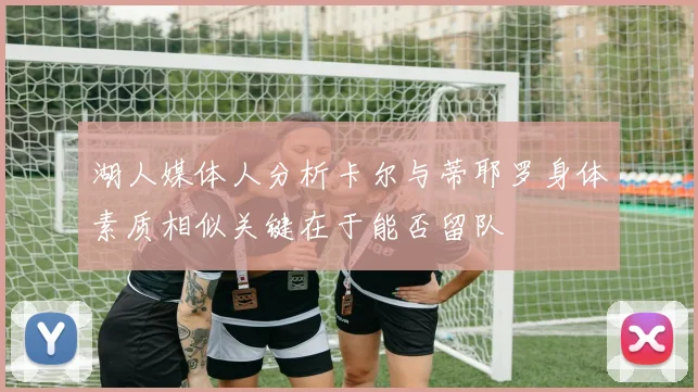 湖人媒体人分析卡尔与蒂耶罗身体素质相似关键在于能否留队