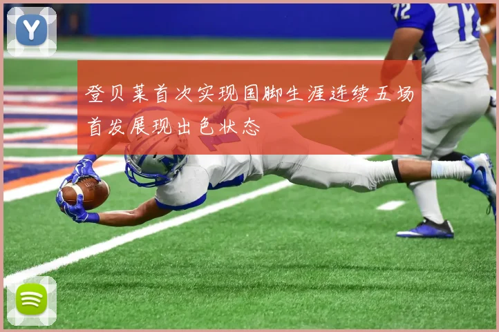 登贝莱首次实现国脚生涯连续五场首发展现出色状态