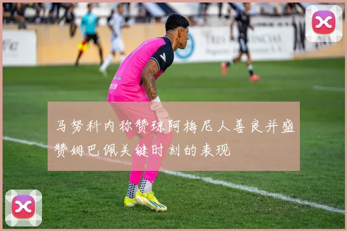 马努科内称赞琼阿梅尼人善良并盛赞姆巴佩关键时刻的表现