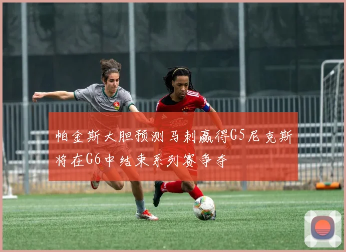 帕金斯大胆预测马刺赢得G5尼克斯将在G6中结束系列赛争夺