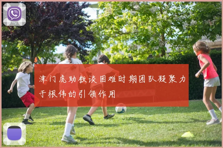 津门虎助教谈困难时期团队凝聚力于根伟的引领作用
