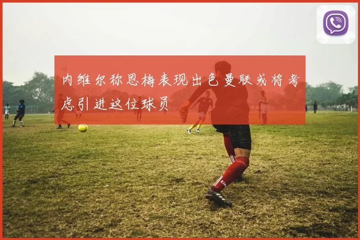 内维尔称恩梅表现出色曼联或将考虑引进这位球员