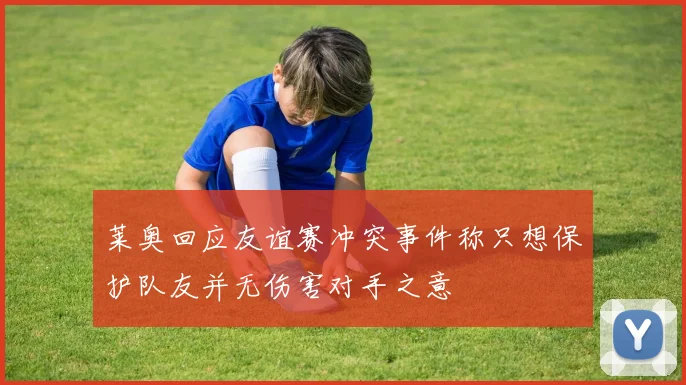 莱奥回应友谊赛冲突事件称只想保护队友并无伤害对手之意