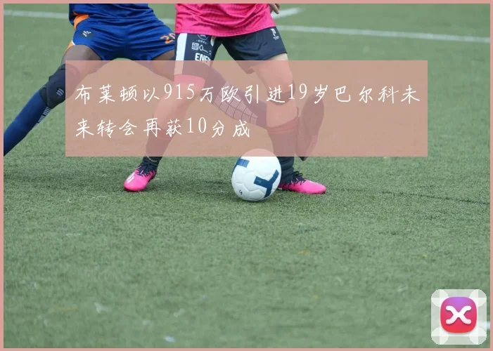 布莱顿以915万欧引进19岁巴尔科未来转会再获10分成