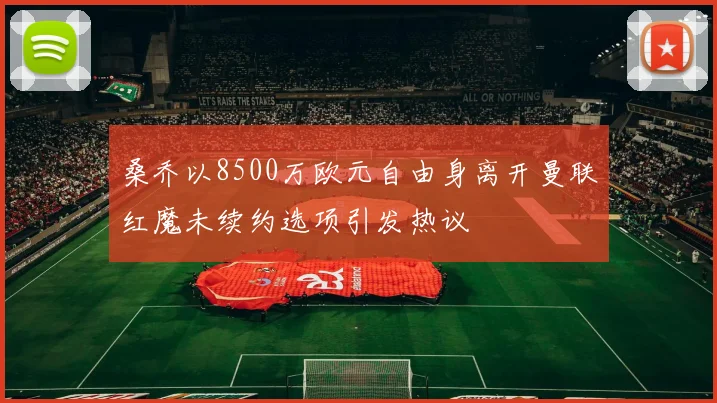 桑乔以8500万欧元自由身离开曼联红魔未续约选项引发热议