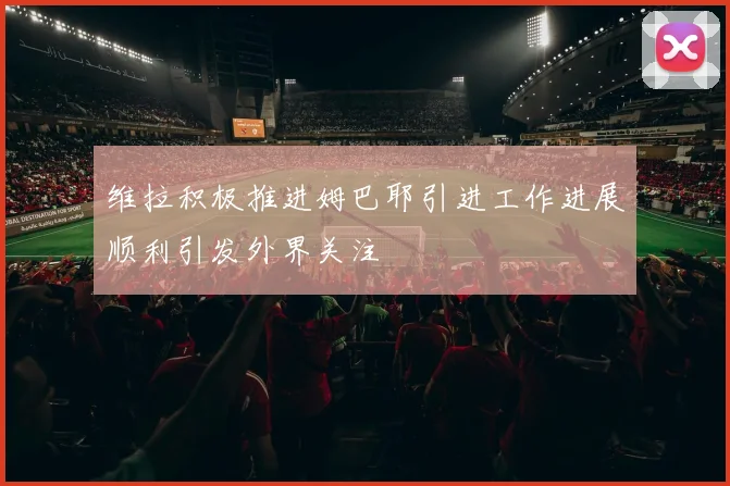 维拉积极推进姆巴耶引进工作进展顺利引发外界关注