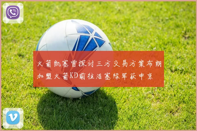 火箭凯塞曾探讨三方交易方案布朗加盟火箭KD前往活塞绿军获申京