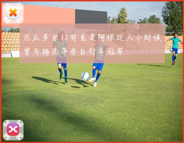 厄瓜多尔门将竟是阿根廷人小时候曾与梅西争夺自行车冠军