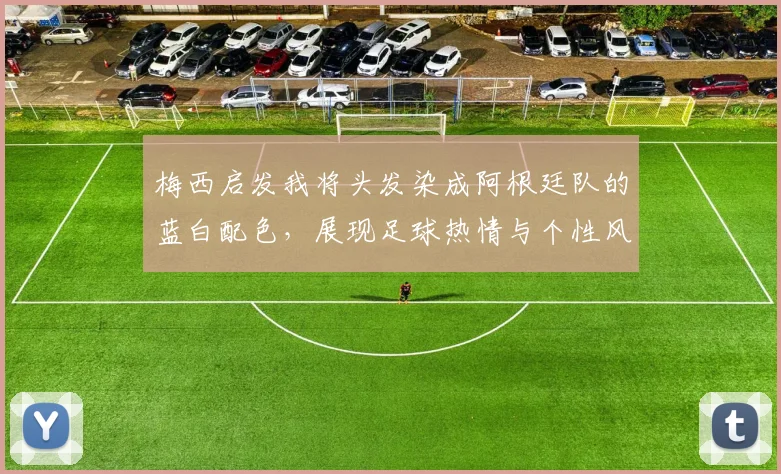 梅西启发我将头发染成阿根廷队的蓝白配色，展现足球热情与个性风采