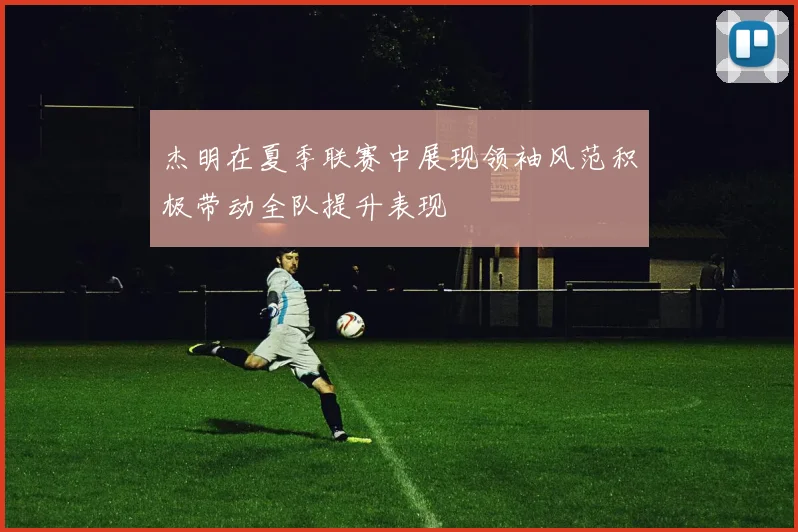 杰明在夏季联赛中展现领袖风范积极带动全队提升表现