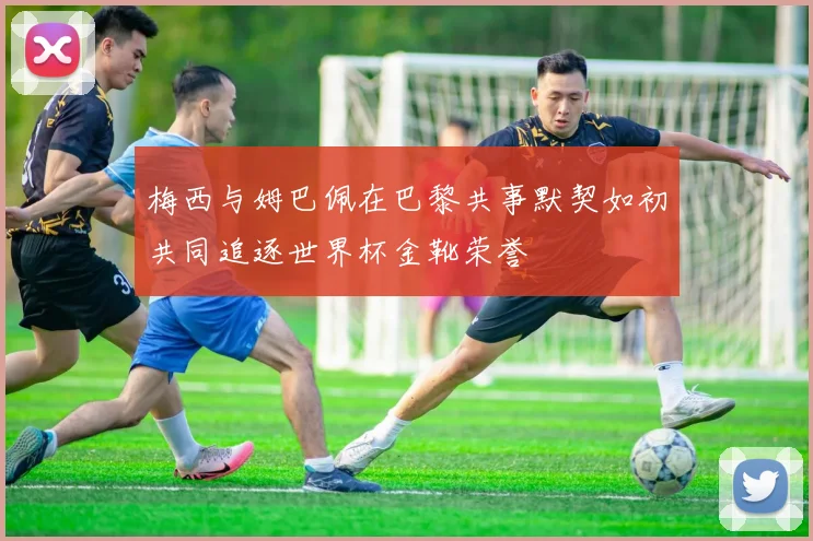 梅西与姆巴佩在巴黎共事默契如初共同追逐世界杯金靴荣誉