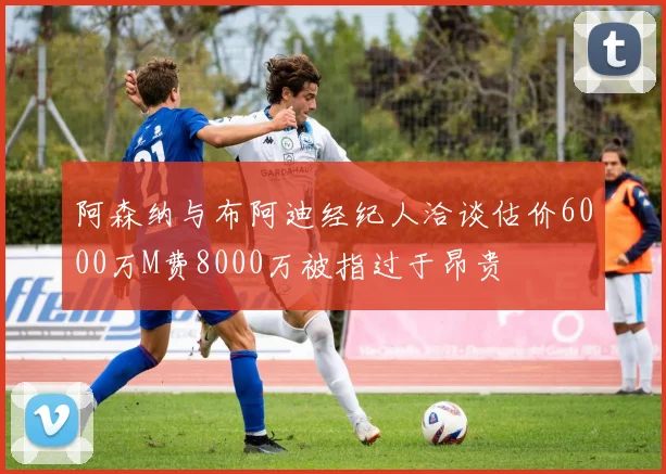 阿森纳与布阿迪经纪人洽谈估价6000万M费8000万被指过于昂贵