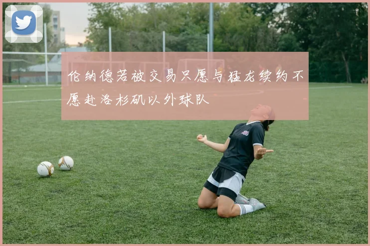 伦纳德若被交易只愿与猛龙续约不愿赴洛杉矶以外球队