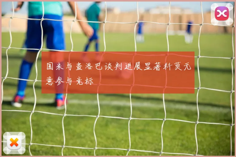 国米与查洛巴谈判进展显著科莫无意参与竞标