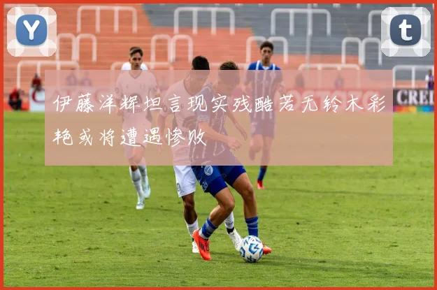 伊藤洋辉坦言现实残酷若无铃木彩艳或将遭遇惨败