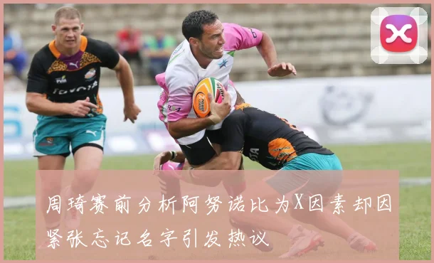 周琦赛前分析阿努诺比为X因素却因紧张忘记名字引发热议