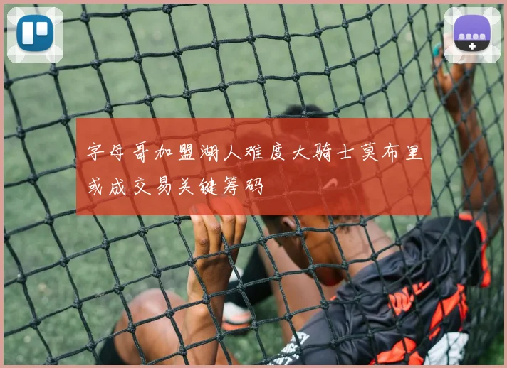 字母哥加盟湖人难度大骑士莫布里或成交易关键筹码