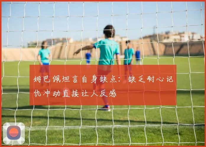 姆巴佩坦言自身缺点：缺乏耐心记仇冲动直接让人反感