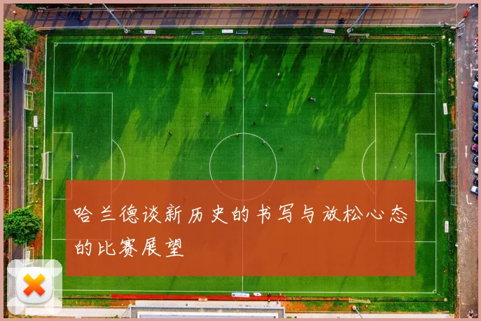 哈兰德谈新历史的书写与放松心态的比赛展望