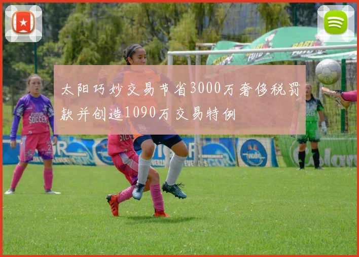 太阳巧妙交易节省3000万奢侈税罚款并创造1090万交易特例