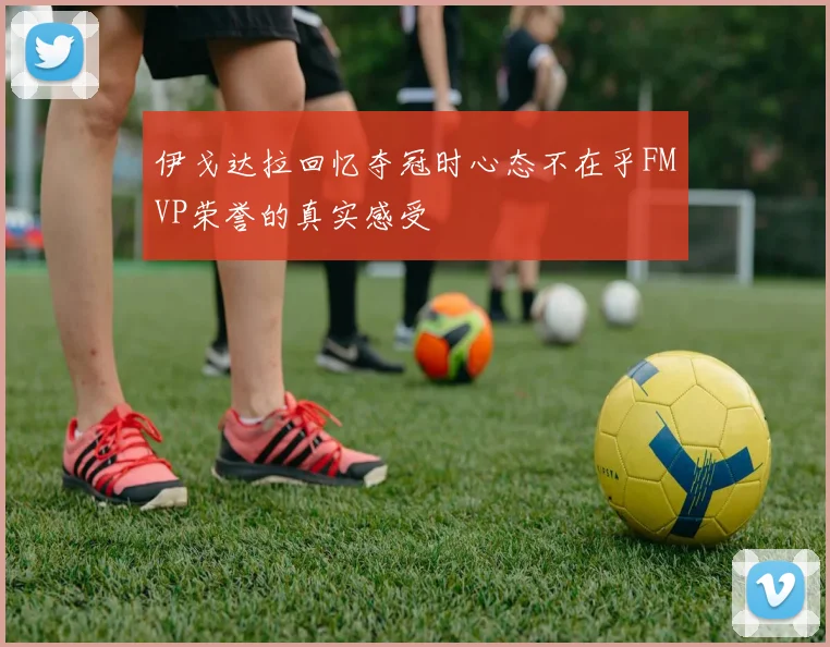 伊戈达拉回忆夺冠时心态不在乎FMVP荣誉的真实感受